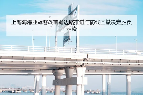 上海海港亚冠客战前瞻边路推进与防线回撤决定胜负走势