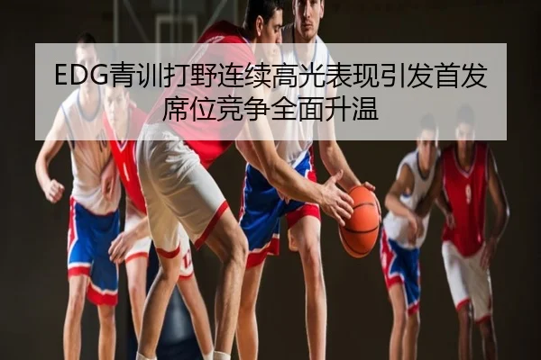 EDG青训打野连续高光表现引发首发席位竞争全面升温
