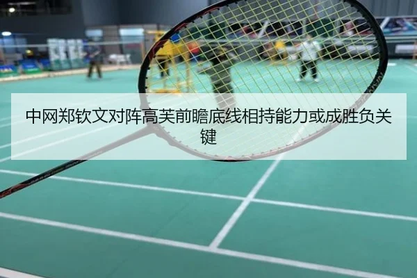 中网郑钦文对阵高芙前瞻底线相持能力或成胜负关键
