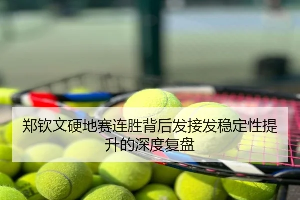 郑钦文硬地赛连胜背后发接发稳定性提升的深度复盘
