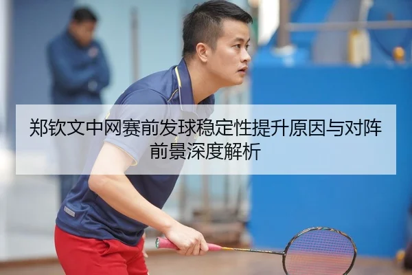 郑钦文中网赛前发球稳定性提升原因与对阵前景深度解析