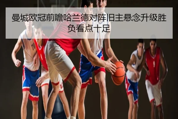 曼城欧冠前瞻哈兰德对阵旧主悬念升级胜负看点十足